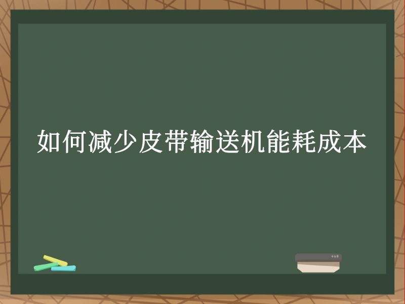如何减少皮带输送机能耗成本 如何减少皮带输送机能耗成本