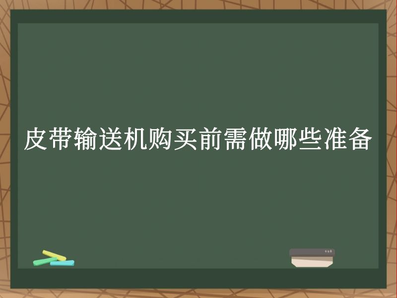 皮带输送机购买前需做哪些准备 皮带输送机购买前需做哪些准备