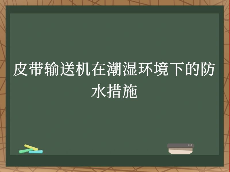 皮带输送机在潮湿环境下的防水措施 皮带输送机在潮湿环境下的防水措施