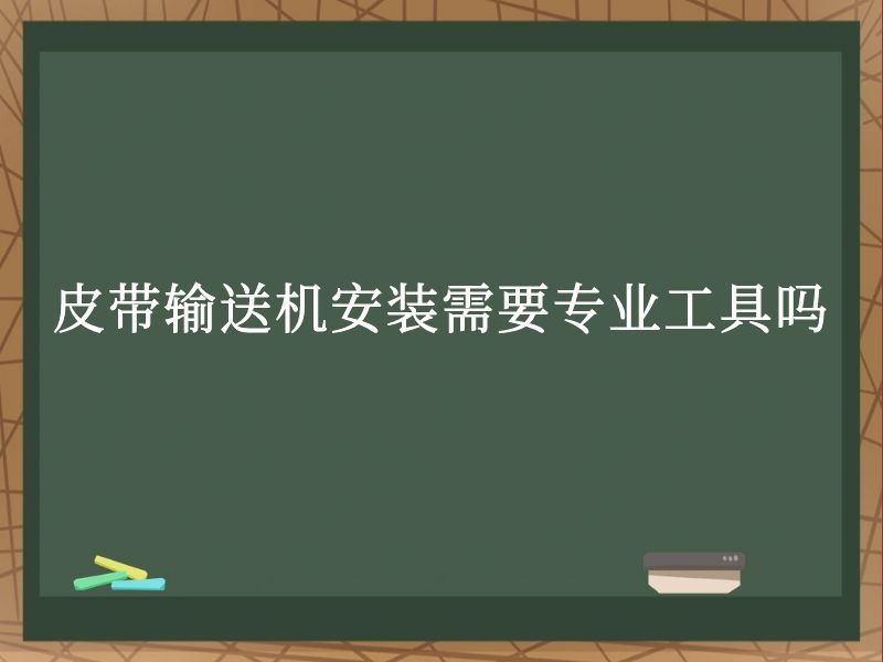 皮帶輸送機安裝需要專業工具嗎 皮帶輸送機安裝需要專業工具嗎