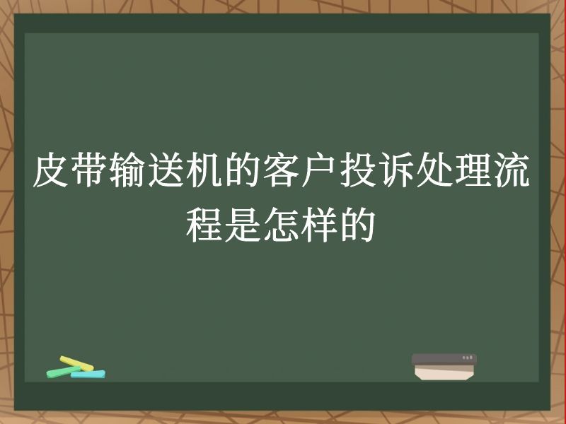 皮带输送机的客户投诉处理流程是怎样的 皮带输送机的客户投诉处理流程是怎样的