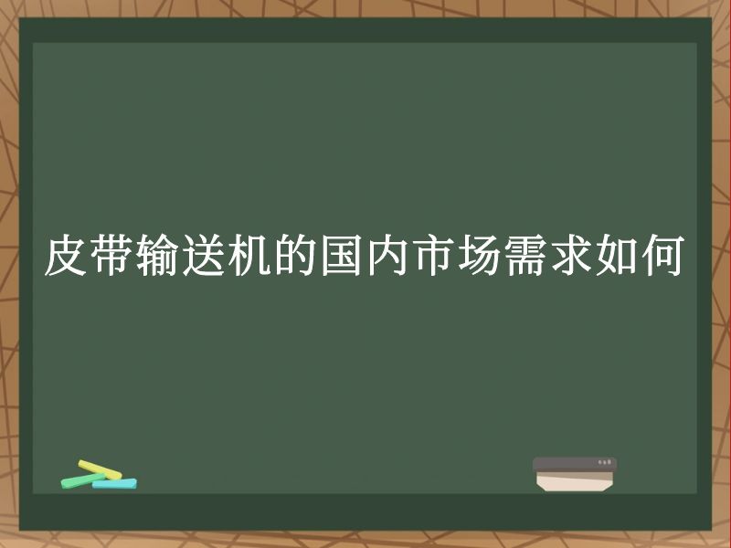 皮带输送机的国内市场需求如何 皮带输送机的国内市场需求如何