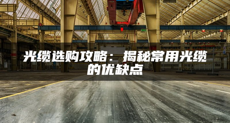 光缆选购攻略:揭秘常用光缆的优缺点